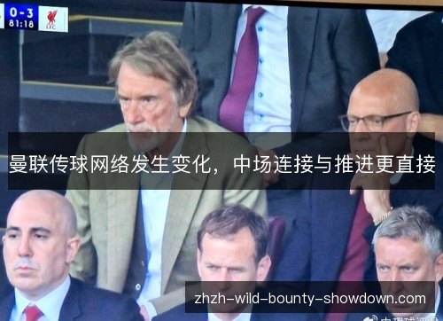 曼联传球网络发生变化，中场连接与推进更直接